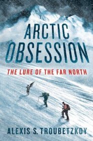 Arctic Obsession : The Lure of the Far North by Alexis S. Troubetzkoy - Hardcover