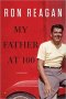 My Father at 100 : A Memoir in Hardcover by Ron Reagan